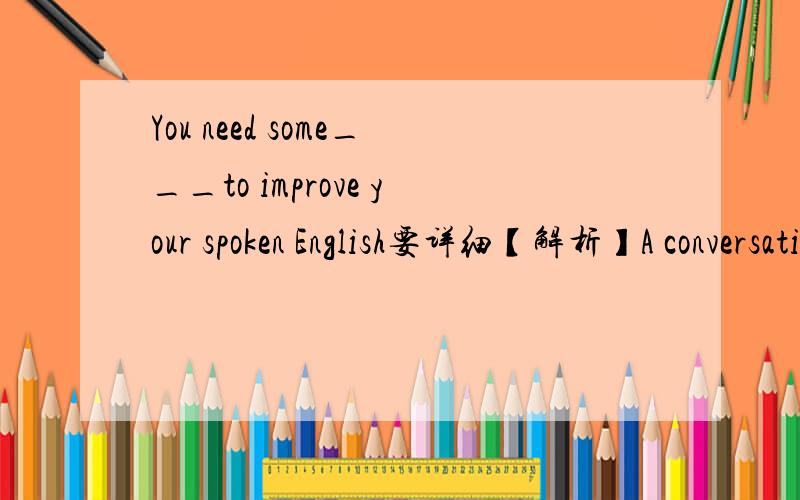 You need some___to improve your spoken English要详细【解析】A conversational practiveB conversational practicesC conversation practiceD conversation practise