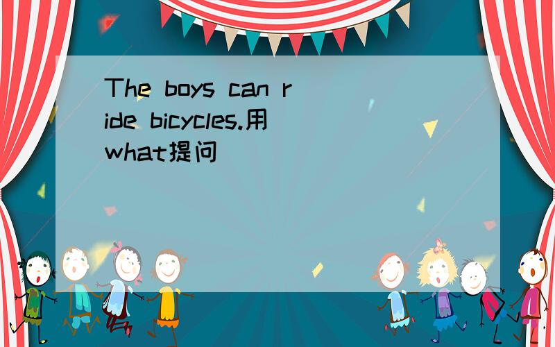 The boys can ride bicycles.用what提问