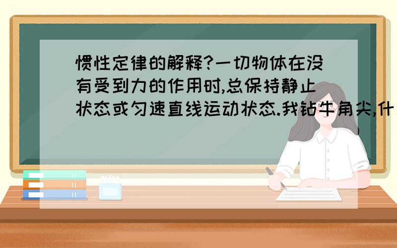 惯性定律的解释?一切物体在没有受到力的作用时,总保持静止状态或匀速直线运动状态.我钻牛角尖,什么叫做受到力的作用,什么是没受到力的作用?我的感觉是一切物体每时每刻受到力的作用,