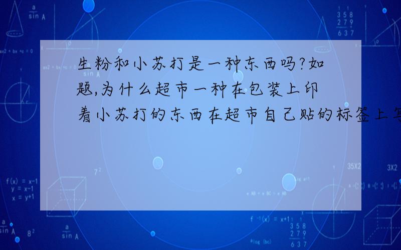 生粉和小苏打是一种东西吗?如题,为什么超市一种在包装上印着小苏打的东西在超市自己贴的标签上写的又是生粉?那它到底是小苏打还是生粉?还是两个是一样的?