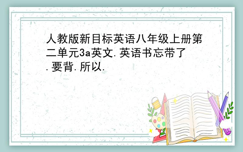 人教版新目标英语八年级上册第二单元3a英文.英语书忘带了.要背.所以.
