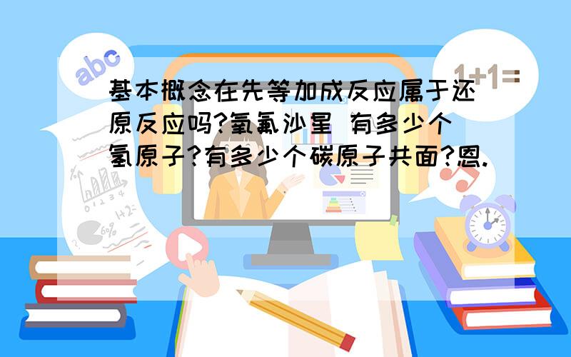 基本概念在先等加成反应属于还原反应吗?氧氟沙星 有多少个氢原子?有多少个碳原子共面?恩.