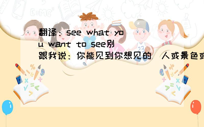 翻译：see what you want to see别跟我说：你能见到你想见的（人或景色或物品）/ 你能理解你的所见这是不懂装懂的人翻译的.电影13罗汉里面的对白.似乎是在告别时用的.是不是万事如意的意思?