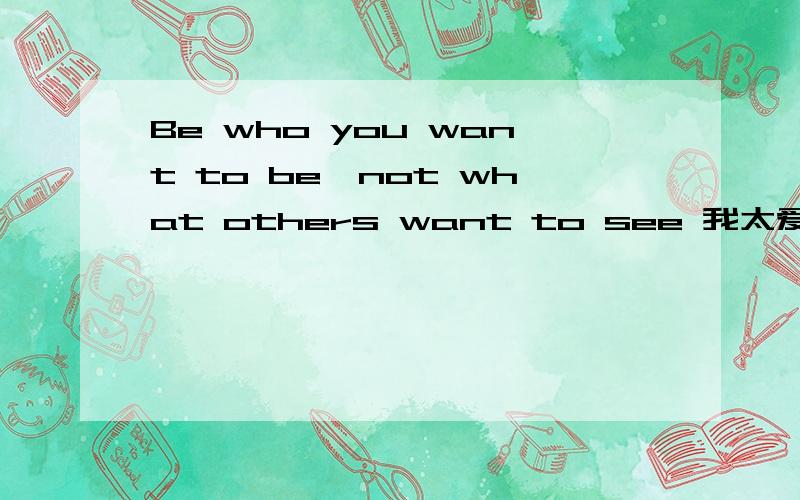 Be who you want to be,not what others want to see 我太爱国了 把外语搞不懂