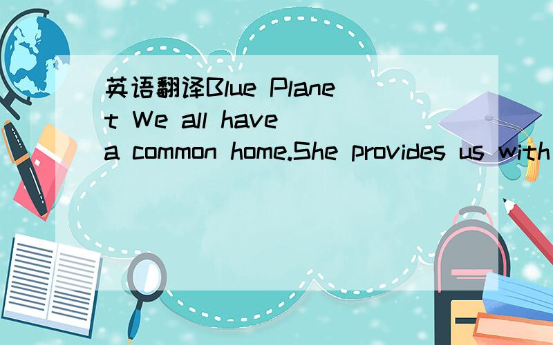 英语翻译Blue Planet We all have a common home.She provides us with enough food,enough water and enough living room.We get everything from the nature to live better,but we donnot do anything to protect her.How the air is polluted; the earth is poi