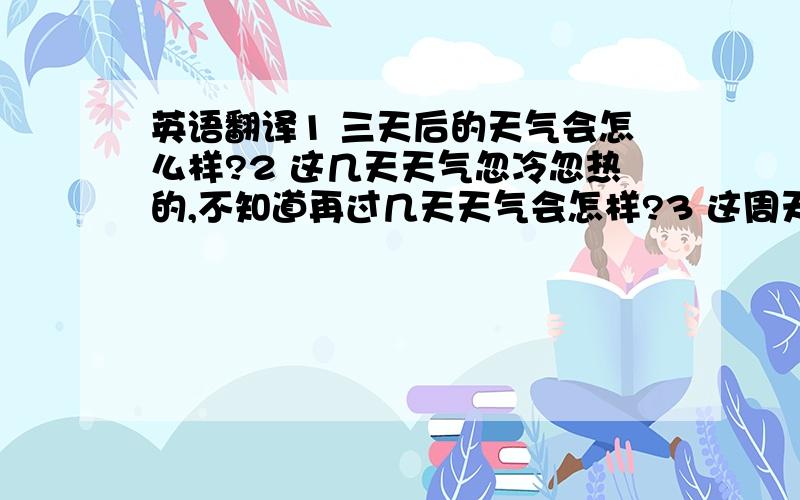 英语翻译1 三天后的天气会怎么样?2 这几天天气忽冷忽热的,不知道再过几天天气会怎样?3 这周天气不错,看预报说,下周就要大幅度降温了.4 下周气温会回升的.英语翻译.