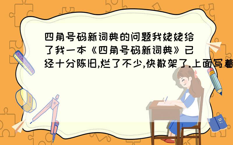 四角号码新词典的问题我姥姥给了我一本《四角号码新词典》已经十分陈旧,烂了不少,快散架了.上面写着四角号码新词典 商务印书馆 布皮的.定价为￥20,000 好像是第一版,可是第一版是什么