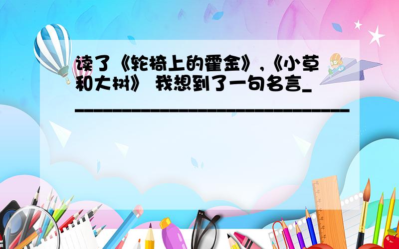 读了《轮椅上的霍金》,《小草和大树》 我想到了一句名言______________________________