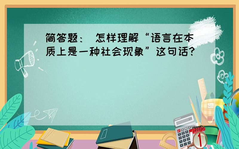 简答题： 怎样理解“语言在本质上是一种社会现象”这句话?