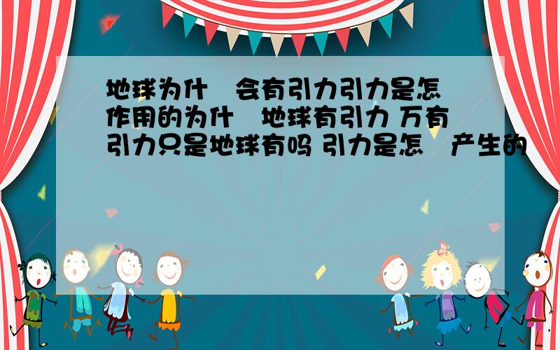 地球为什麼会有引力引力是怎麼作用的为什麼地球有引力 万有引力只是地球有吗 引力是怎麼产生的