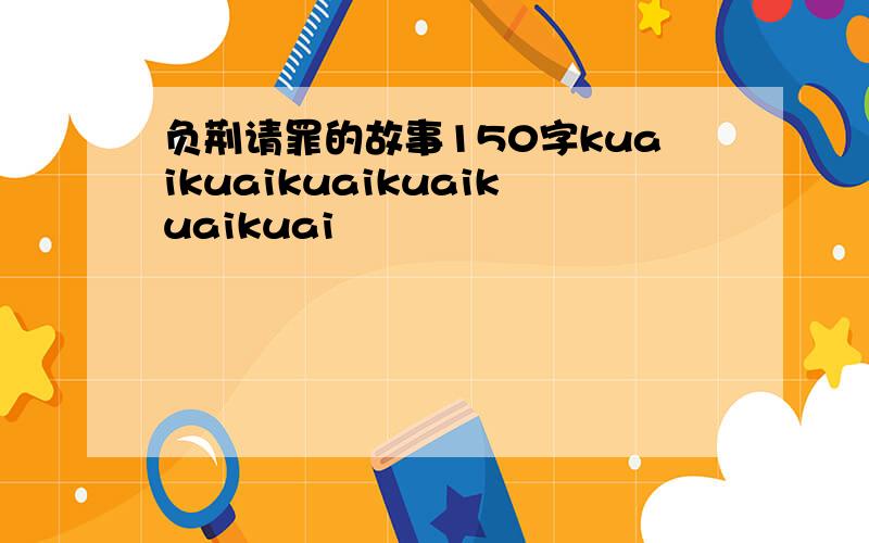 负荆请罪的故事150字kuaikuaikuaikuaikuaikuai