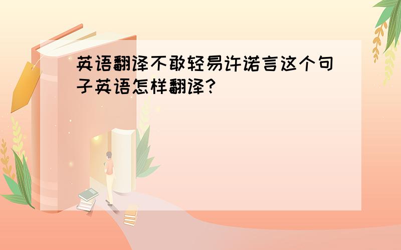 英语翻译不敢轻易许诺言这个句子英语怎样翻译?