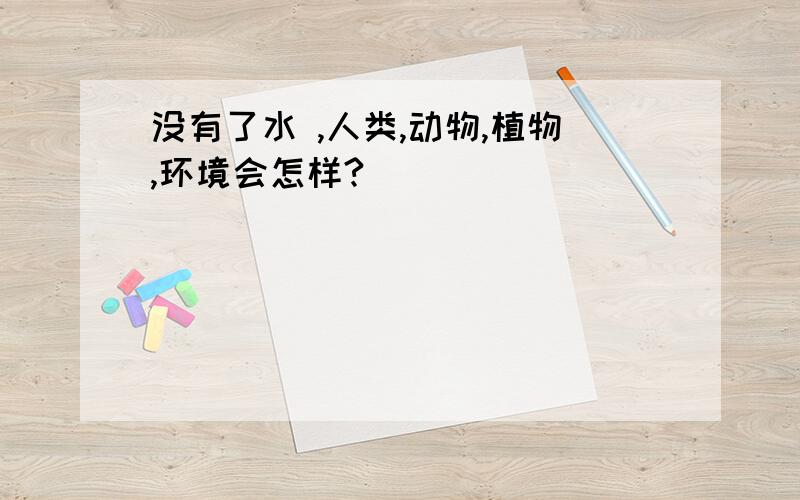 没有了水 ,人类,动物,植物,环境会怎样?