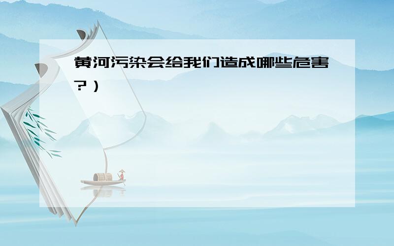 黄河污染会给我们造成哪些危害?）