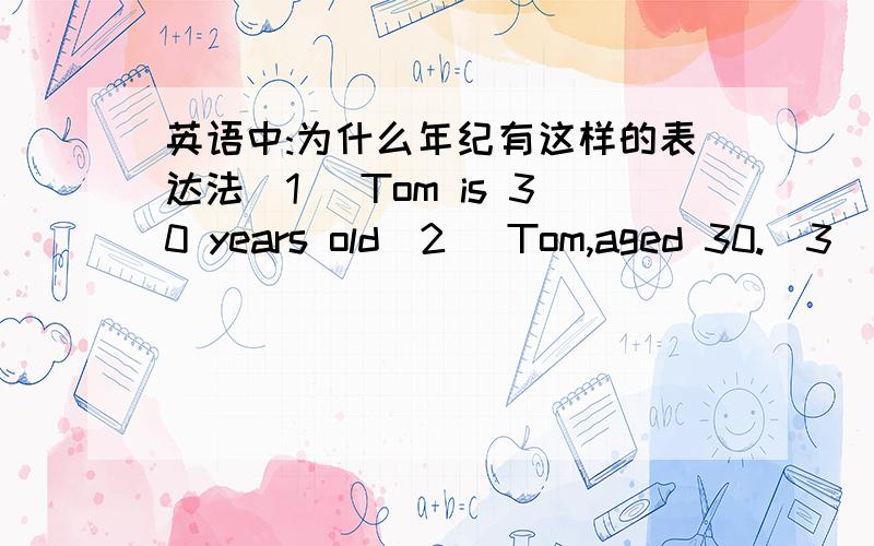 英语中:为什么年纪有这样的表达法(1) Tom is 30 years old(2) Tom,aged 30.(3) Tom is in his thiries.第一种最常见,我在书上也看到过第二和第三种表达法,请问以下两句表达法怎么见得那么少?