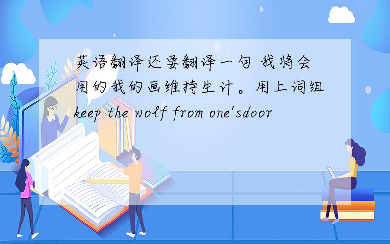 英语翻译还要翻译一句 我将会用的我的画维持生计。用上词组keep the wolf from one'sdoor