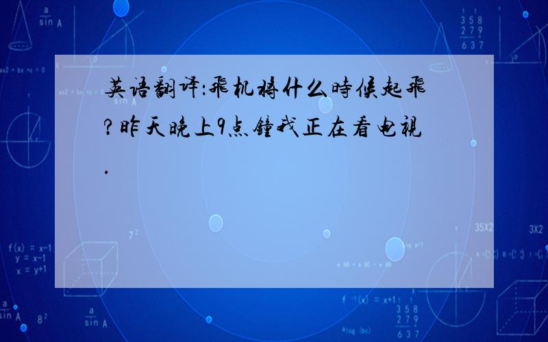 英语翻译：飞机将什么时候起飞?昨天晚上9点钟我正在看电视.