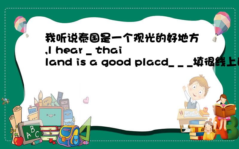 我听说泰国是一个观光的好地方,l hear _ thailand is a good placd_ _ _填很线上的.