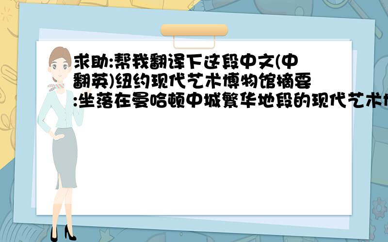 求助:帮我翻译下这段中文(中翻英)纽约现代艺术博物馆摘要:坐落在曼哈顿中城繁华地段的现代艺术博物馆,是现当代艺术收藏、展示和研究的最某种名机构之一.对建筑同行来说,它与