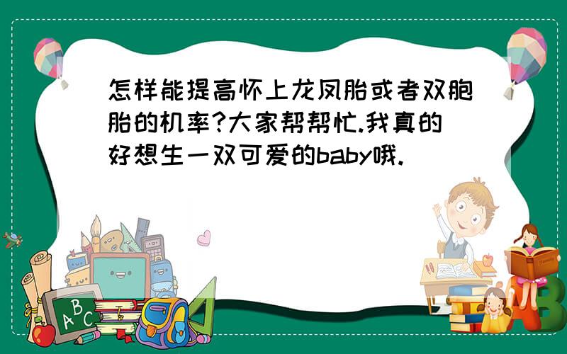 怎样能提高怀上龙凤胎或者双胞胎的机率?大家帮帮忙.我真的好想生一双可爱的baby哦.