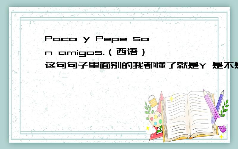 Paco y Pepe son amigos.（西语） 这句句子里面别的我都懂了就是Y 是不是“和”?