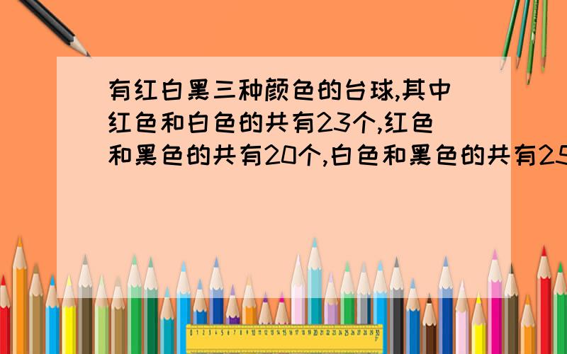 有红白黑三种颜色的台球,其中红色和白色的共有23个,红色和黑色的共有20个,白色和黑色的共有25个,三种颜色的球各有多少个?