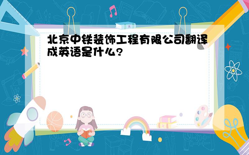 北京中铁装饰工程有限公司翻译成英语是什么?