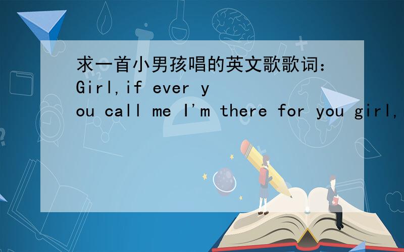 求一首小男孩唱的英文歌歌词：Girl,if ever you call me I'm there for you girl,right or wrong I'm telling you now girl If ever you need me I promise you I'll give you my ...Darling here's my heart Please take care my darling dear Cos I...I