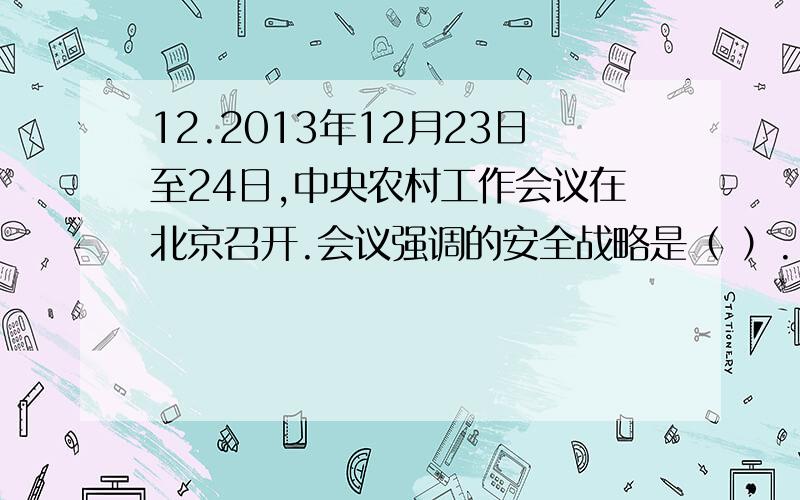 12.2013年12月23日至24日,中央农村工作会议在北京召开.会议强调的安全战略是（ ）.12.2013年12月23日至24日,中央农村工作会议在北京召开.会议强调的安全战略是（ ）.A.国防安全 B.粮食安全 C.网