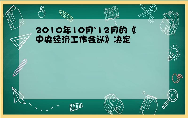 2010年10月~12月的《中央经济工作会议》决定