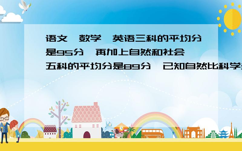 语文、数学、英语三科的平均分是95分,再加上自然和社会,五科的平均分是89分,已知自然比科学多4分,那么这两科他分别的多少分?（要式子的,对不起，拼错了，应该是已知自然比社会多4分，