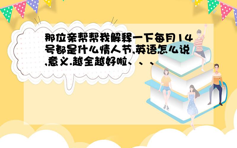 那位亲帮帮我解释一下每月14号都是什么情人节,英语怎么说,意义.越全越好啦、、、