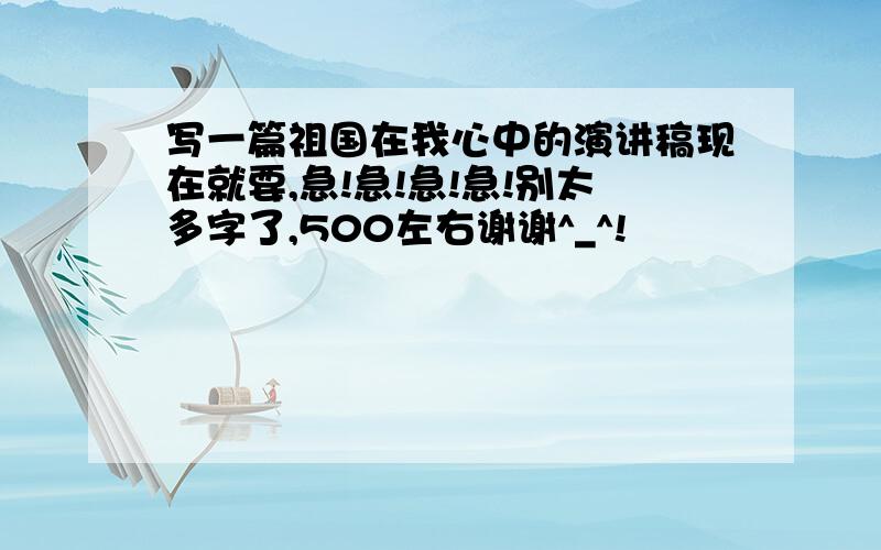 写一篇祖国在我心中的演讲稿现在就要,急!急!急!急!别太多字了,500左右谢谢^_^!