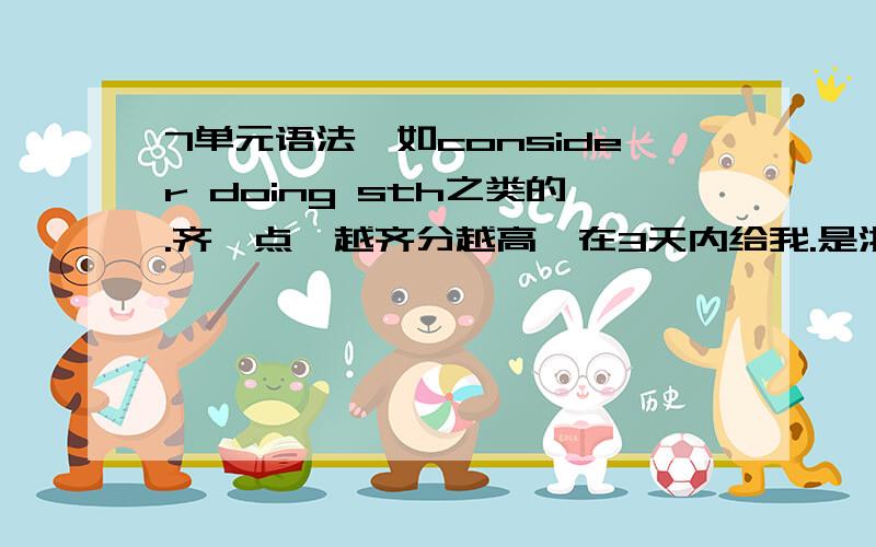 7单元语法,如consider doing sth之类的.齐一点,越齐分越高,在3天内给我.是浙教版的！