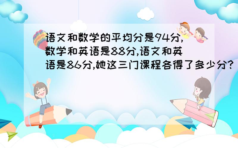 语文和数学的平均分是94分,数学和英语是88分,语文和英语是86分,她这三门课程各得了多少分?