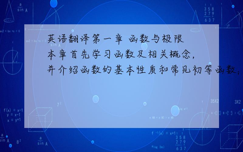 英语翻译第一章 函数与极限 本章首先学习函数及相关概念，并介绍函数的基本性质和常见初等函数；接着讨论数列、函数的极限，包括极限定义的各种形式和求几种不同形式极限的常用方