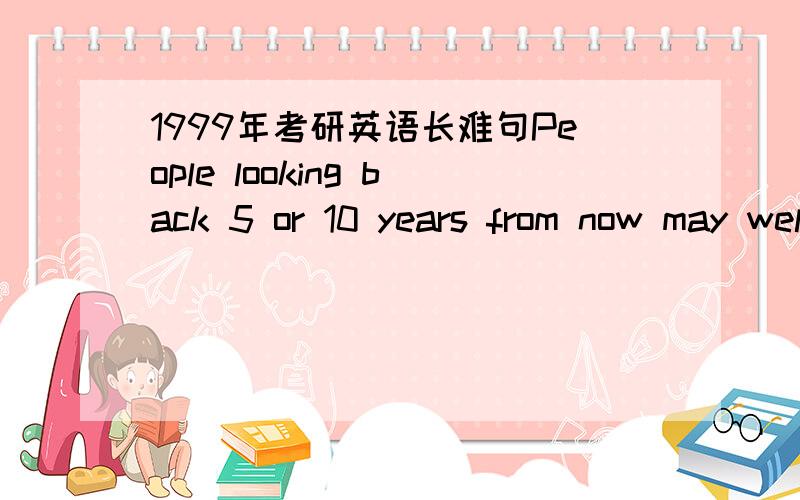 1999年考研英语长难句People looking back 5 or 10 years from now may well wonder why so few companies took the online plunge.本句的译文是:回顾过去的5年或10年,人们或许会感到奇怪.为什么只有这么少的公司尝试网