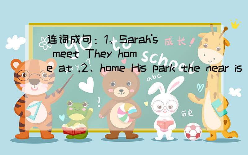 连词成句：1、Sarah's meet They home at .2、home His park the near is .