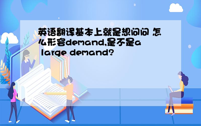 英语翻译基本上就是想问问 怎么形容demand,是不是a large demand?