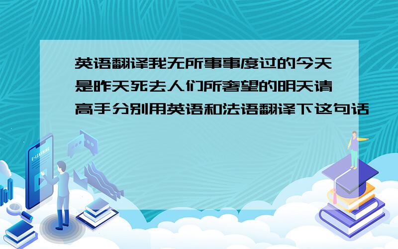 英语翻译我无所事事度过的今天是昨天死去人们所奢望的明天请高手分别用英语和法语翻译下这句话,