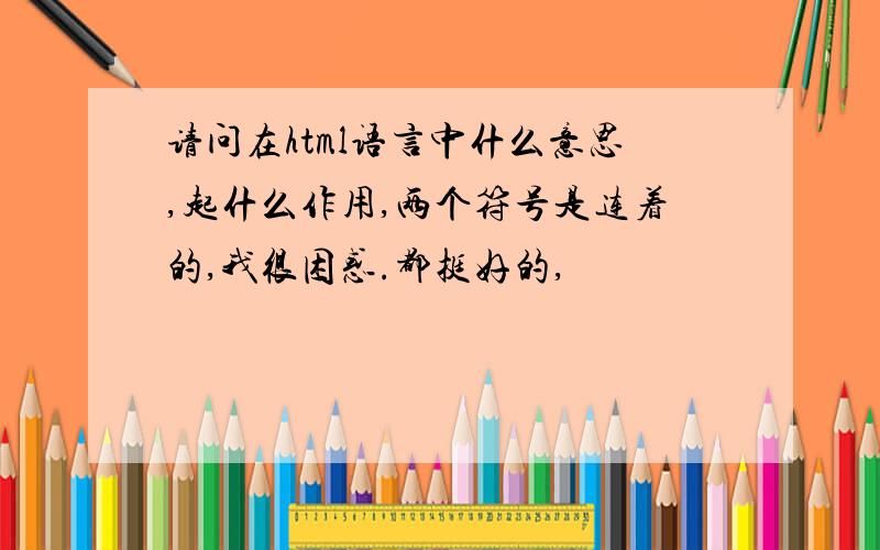 请问在html语言中什么意思,起什么作用,两个符号是连着的,我很困惑.都挺好的,