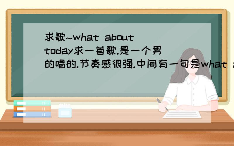 求歌~what about today求一首歌.是一个男的唱的.节奏感很强.中间有一句是what about today请问这是什么歌?