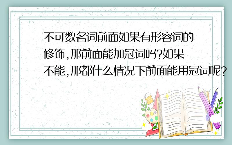 不可数名词前面如果有形容词的修饰,那前面能加冠词吗?如果不能,那都什么情况下前面能用冠词呢?