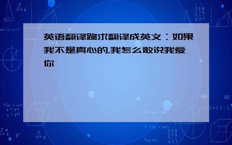 英语翻译跪求翻译成英文：如果我不是真心的，我怎么敢说我爱你