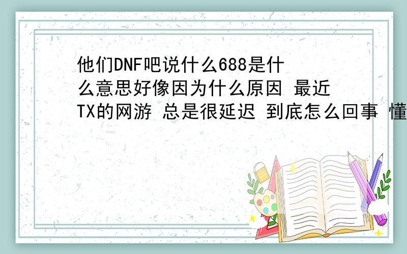 他们DNF吧说什么688是什么意思好像因为什么原因 最近TX的网游 总是很延迟 到底怎么回事 懂内幕的人说下