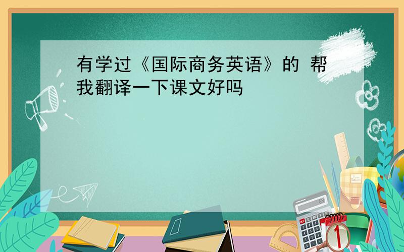 有学过《国际商务英语》的 帮我翻译一下课文好吗