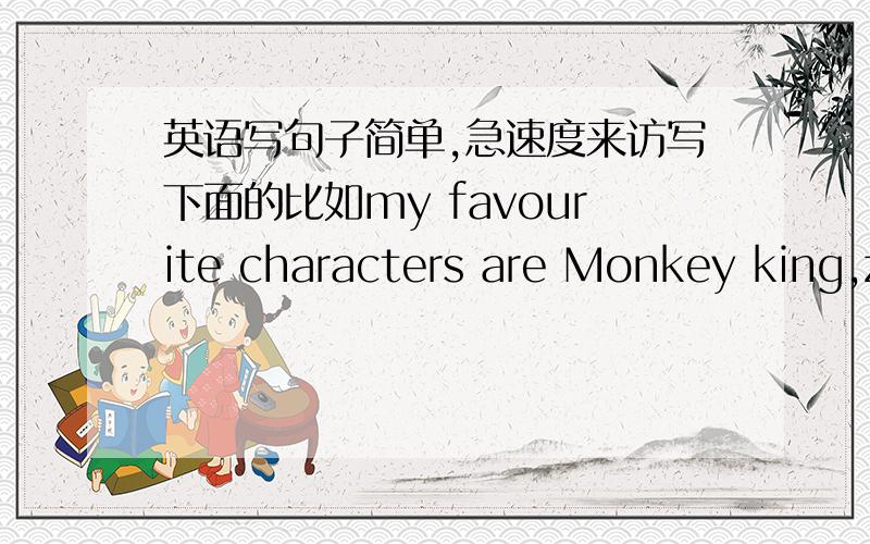 英语写句子简单,急速度来访写下面的比如my favourite characters are Monkey king,zhugeliang,Mulan and Robin Hood上面的是开头人物I ilike zhuge liang is the smartest character,He is also very brave and hard-working.He didi lots of