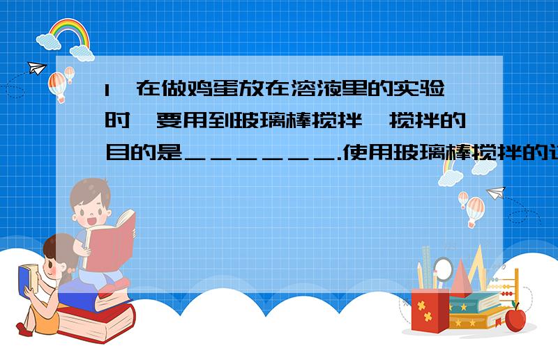 1、在做鸡蛋放在溶液里的实验时,要用到玻璃棒搅拌,搅拌的目的是＿＿＿＿＿＿.使用玻璃棒搅拌的过程中,能否让玻璃棒搅拌的过程中,能否让玻璃棒碰到烧杯壁或底?＿＿＿＿＿.