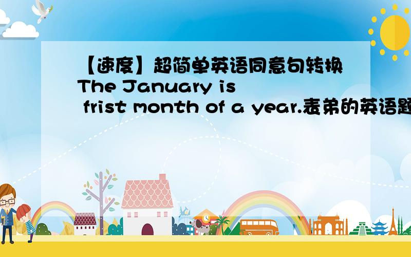 【速度】超简单英语同意句转换The January is frist month of a year.表弟的英语题 初中时学的 现在拿不准了. 各位请告诉个初一标准的啊