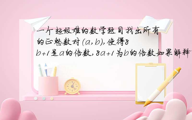 一个超级难的数学题目找出所有的正整数对（a,b）,使得8b+1是a的倍数,8a+1为b的倍数如果解释下我会追加悬赏的